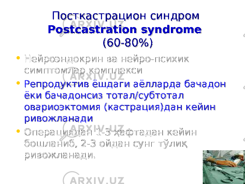  Посткастрацион синдромПосткастрацион синдром Postcastration syndromePostcastration syndrome (60-80%)(60-80%) • Нейроэндокрин ва нейро-психик Нейроэндокрин ва нейро-психик симптомлар комплексисимптомлар комплекси • Репродуктив ёшдаги аёлларда бачадон Репродуктив ёшдаги аёлларда бачадон ёки бачадонсиз тоталёки бачадонсиз тотал // субтотал субтотал овариоэктомия (кастрация)дан кейин овариоэктомия (кастрация)дан кейин ривожланадиривожланади • Операциядан 1-3 ҳафтадан кейин Операциядан 1-3 ҳафтадан кейин бошланиб, 2-3 ойдан сунг тўлиқ бошланиб, 2-3 ойдан сунг тўлиқ ривожланади.ривожланади. 