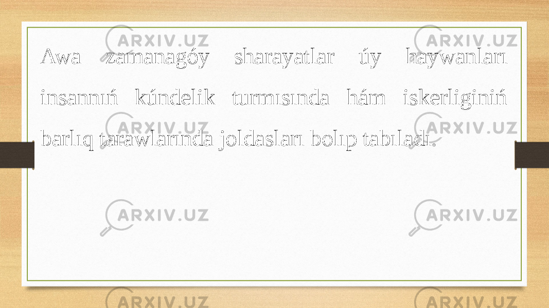 Awa zamanagóy sharayatlar úy haywanları insannıń kúndelik turmısında hám iskerliginiń barlıq tarawlarında joldasları bolıp tabıladı. 