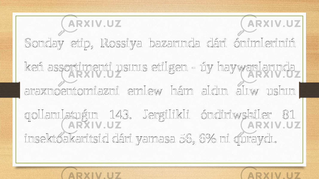 Sonday etip, Rossiya bazarında dári ónimleriniń keń assortimenti usınıs etilgen - úy haywanlarında araxnoentomiazni emlew hám aldın alıw ushın qollanılatuǵın 143. Jergilikli óndiriwshiler 81 insektoakaritsid dári yamasa 56, 6% ni quraydı. 