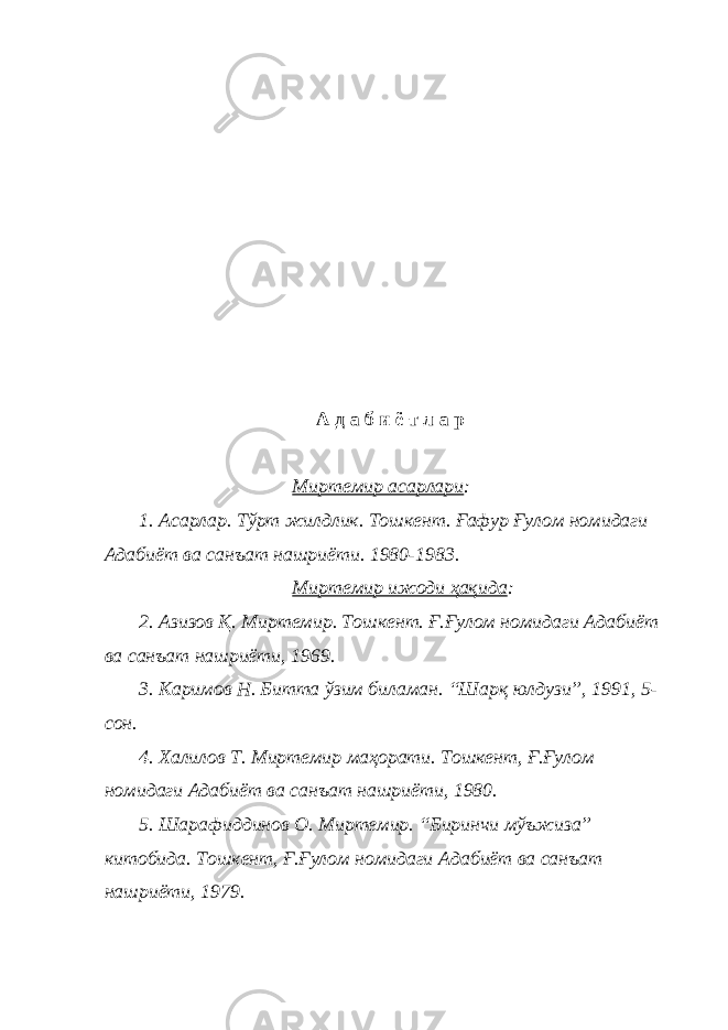  А д а б и ё т л а р Миртемир асарлари : 1. Асарлар. Тўрт жилдлик. Тошкент. Ғафур Ғулом номидаги Адабиёт ва санъат нашриёти. 1980-1983. Миртемир ижоди ҳақида : 2. Азизов Қ. Миртемир. Тошкент. Ғ.Ғулом номидаги Адабиёт ва санъат нашриёти, 1969. 3. Каримов Н. Битта ўзим биламан. “Шарқ юлдузи”, 1991, 5- сон. 4. Халилов Т. Миртемир маҳорати. Тошкент, Ғ.Ғулом номидаги Адабиёт ва санъат нашриёти, 1980. 5. Шарафиддинов О. Миртемир. “Биринчи мўъжиза” китобида. Тошкент, Ғ.Ғулом номидаги Адабиёт ва санъат нашриёти, 1979. 