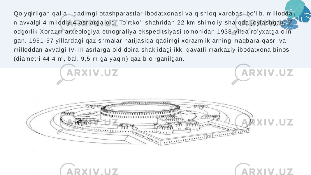 Q o ’ y q i r i l g a n q a l ’ a - q a d i m g i o t a s h p a r a s t l a r i b o d a t x o n a s i v a q i s h l o q x a r o b a s i b o ’ l i b , m i l l o d d a n a v v a l g i 4 - m i l o d i y 4 - a s r l a r g a o i d . To ’ r t k o ’ l s h a h r i d a n 2 2 k m s h i m o l i y - s h a r q d a j o y l a s h g a n . Y o d g o r l i k X o r a z m a r x e o l o g i y a - e t n o g r a f i y a e k s p e d i t s i y a s i t o m o n i d a n 1 9 3 8 - y i l d a r o ’ y x a t g a o l i n g a n . 1 9 5 1 - 5 7 y i l l a r d a g i q a z i s h m a l a r n a t i j a s i d a q a d i m g i x o r a z m l i k l a r n i n g m a q b a r a - q a s r i v a m i l l o d d a n a v v a l g i I V- I I I a s r l a r g a o i d d o i r a s h a k l i d a g i i k k i q a v a t l i m a r k a z i y i b o d a t x o n a b i n o s i ( d i a m e t r i 4 4 , 4 m , b a l . 9 , 5 m g a y a q i n ) q a z i b o ’ r g a n i l g a n . 