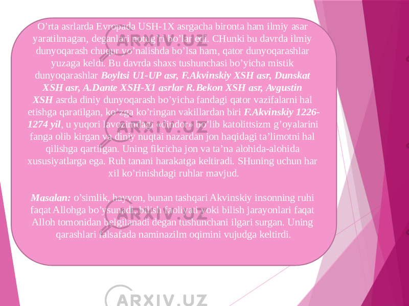 O’rta asrlarda Evropada USH-1X asrgacha bironta ham ilmiy asar yaratilmagan, deganlari notug’ri bo’lar edi. CHunki bu davrda ilmiy dunyoqarash chuqur yo’nalishda bo’lsa ham, qator dunyoqarashlar yuzaga keldi. Bu davrda shaxs tushunchasi bo’yicha mistik dunyoqarashlar  Boyltsi U1-UP asr, F.Akvinskiy XSH asr, Dunskat XSH asr, A.Dante XSH-X1 asrlar R.Bekon XSH asr, Avgustin XSH  asrda diniy dunyoqarash bo’yicha fandagi qator vazifalarni hal etishga qaratilgan, ko’zga ko’ringan vakillardan biri  F.Akvinskiy 1226- 1274 yil , u yuqori lavozimdagi «dindor» bo’lib katolittsizm g’oyalarini fanga olib kirgan va diniy nuqtai nazardan jon haqidagi ta’limotni hal qilishga qartilgan. Uning fikricha jon va ta’na alohida-alohida xususiyatlarga ega. Ruh tanani harakatga keltiradi. SHuning uchun har xil ko’rinishdagi ruhlar mavjud. Masalan:  o’simlik, hayvon, bunan tashqari Akvinskiy insonning ruhi faqat Allohga bo’ysunadi, bilish faoliyati yoki bilish jarayonlari faqat Alloh tomonidan belgilanadi degan tushunchani ilgari surgan. Uning qarashlari falsafada naminazilm oqimini vujudga keltirdi. 