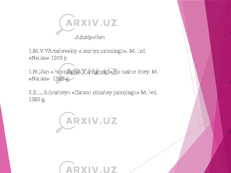  Adabiyotlar: 1.M.V.YAroshevskiy «Istoriya psixologii». M. Izd. «Nauka» 1979 y. 1. N.Jdan «Psixologiya l’ antignosti» do nashix dney. M. «Nauka»- 1989 g. 2. S.L.Rubnshteyn «Osnovi obbshey psixologii» M.Ped. 1989 g. 