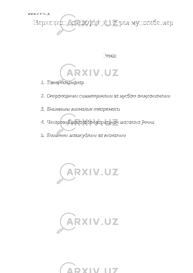 www.arxiv.uz Вариацион тоифадаги интеграл муносабатлар Режа: 1. T аянч таърифлар 2. Операторнинг симметриклиги ва мусбат аниқланганлиги 3.Ечимнинг ягоналик теоремаси 4. Чегаравий масаладан вариацион масалага ўтиш 5. Ечимнинг мавжудлиги ва ягоналиги 