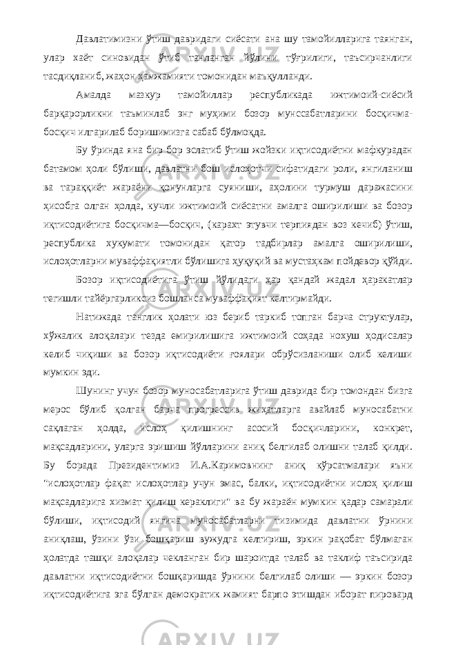 Давлатимизни ўтиш давридаги сиёсати ана шу тамойилларига таянган, улар хаёт синовидан ўтиб танланган йўлини тўғрилиги, таъсирчанлиги тасдиқланиб, жаҳон ҳамжамияти томонидан маъқулланди. Амалда мазкур тамойиллар республикада ижтимоий-сиёсий барқарорликни таъминлаб энг муҳими бозор мунссабатларини босқичма- босқич илгарилаб боришимизга сабаб бўлмоқда. Бу ўринда яна бир бор эслатиб ўтиш жойзки иқтисодиётни мафкурадан батамом ҳоли бўлиши, давлатни бош ислоҳотчи сифатидаги роли, янгиланиш ва тараққиёт жараёни қонунларга суяниши, аҳолини турмуш даражасини ҳисобга олган ҳолда, кучли ижтимоий сиёсатни амалга оширилиши ва бозор иқтисодиётига босқичма—босқич, (карахт этувчи терпиядан воз кечиб) ўтиш, республика хукумати томонидан қатор тадбирлар амалга оширилиши, ислоҳотларни муваффақиятли бўлишига ҳуқуқий ва мустаҳкам пойдевор қўйди. Бозор иқтисодиётига ўтиш йўлидаги ҳар қандай жадал ҳаракатлар тегишли тайёргарликсиз бошланса муваффақият келтирмайди. Натижада танглик ҳолати юз бериб таркиб топган барча структулар, хўжалик алоқалари тезда емирилишига ижтимоий соҳада нохуш ҳодисалар келиб чиқиши ва бозор иқтисодиёти ғоялари обрўсизланиши олиб келиши мумкин эди. Шунинг учун бозор муносабатларига ўтиш даврида бир томондан бизга мерос бўлиб қолган барча прогрессив жиҳатларга авайлаб муносабатни сақлаган ҳолда, ислоҳ қилишнинг асосий босқичларини, конкрет, мақсадларини, уларга эришиш йўлларини аниқ белгилаб олишни талаб қилди. Бу борада Президентимиз И.А.Каримовнинг аниқ кўрсатмалари яъни &#34;ислоҳотлар фақат ислоҳотлар учун эмас, балки, иқтисодиётни ислоҳ қилиш мақсадларига хизмат қилиш кераклиги&#34; ва бу жараён мум кин қадар самарали бўлиши, иқтисодий янгича муносабатларни тизимида давлатни ўрнини аниқлаш, ўзини ўзи бошқариш вужудга келтириш, эркин рақобат бўлмаган ҳолатда ташқи алоқалар чекланган бир шароитда талаб ва таклиф таъсирида давлатни иқтисодиётни бошқаришда ўрнини белгилаб олиши — эркин бозор иқтисодиётига эга бўлган демократик жамият барпо этишдан иборат пировард 