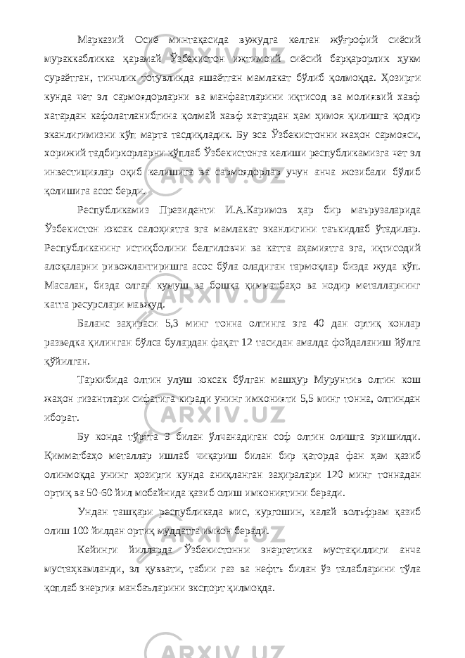 Марказий Осиё минтақасида вужудга келган жўғрофий сиёсий мураккабликка қарамай Ўзбекистон ижтимоий сиёсий барқарорлик ҳукм сураётган, тинчлик тотувликда яшаётган мамлакат бўлиб қолмоқда. Ҳозирги кунда чет эл сармоядорларни ва манфаатларини иқтисод ва молиявий хавф хатардан кафолатланибгина қолмай хавф хатардан ҳам ҳимоя қилишга қодир эканлигимизни кўп марта тасдиқладик. Бу эса Ўзбекистонни жаҳон сармояси, хорижий тадбиркорларни кўплаб Ўзбекистонга келиши республикамизга чет эл инвестициялар оқиб келишига ва сармоядорлар учун анча жозибали бўлиб қолишига асос берди. Республикамиз Президенти И.А.Каримов ҳар бир маърузаларида Ўзбекистон юксак салоҳиятга эга мамлакат эканлигини таъкидлаб ўтадилар. Республиканинг истиқболини белгиловчи ва катта аҳамиятга эга, иқтисодий алоқаларни ривожлантиришга асос бўла оладиган тармоқлар бизда жуда кўп. Масалан, бизда олган кумуш ва бошқа қимматбаҳо ва нодир металларнинг катта ресурслари мавжуд. Баланс заҳираси 5,3 минг тонна олтинга эга 40 дан ортиқ конлар разведка қилинган бўлса булардан фақат 12 тасидан амалда фойдаланиш йўлга қўйилган. Таркибида олтин улуш юксак бўлган машҳур Мурунтив олтин кош жаҳон гизантлари сифатига киради унинг имконияти 5,5 минг тонна, олтиндан иборат. Бу конда тўртта 9 билан ўлчанадиган соф олтин олишга эришилди. Қимматбаҳо металлар ишлаб чиқариш билан бир қаторда фан ҳам қазиб олинмоқда унинг ҳозирги кунда аниқланган заҳиралари 120 минг тоннадан ортиқ ва 50-60 йил мобайнида қазиб олиш имкониятини беради. Ундан ташқари республикада мис, кургошин, калай волъфрам қазиб олиш 100 йилдан ортиқ муддатга имкон беради. Кейинги йилларда Ўзбекистонни энергетика мустақиллиги анча мустаҳкамланди, эл қуввати, табии газ ва нефтъ билан ўз талабларини тўла қоплаб энергия манбаъларини экспорт қилмоқда. 