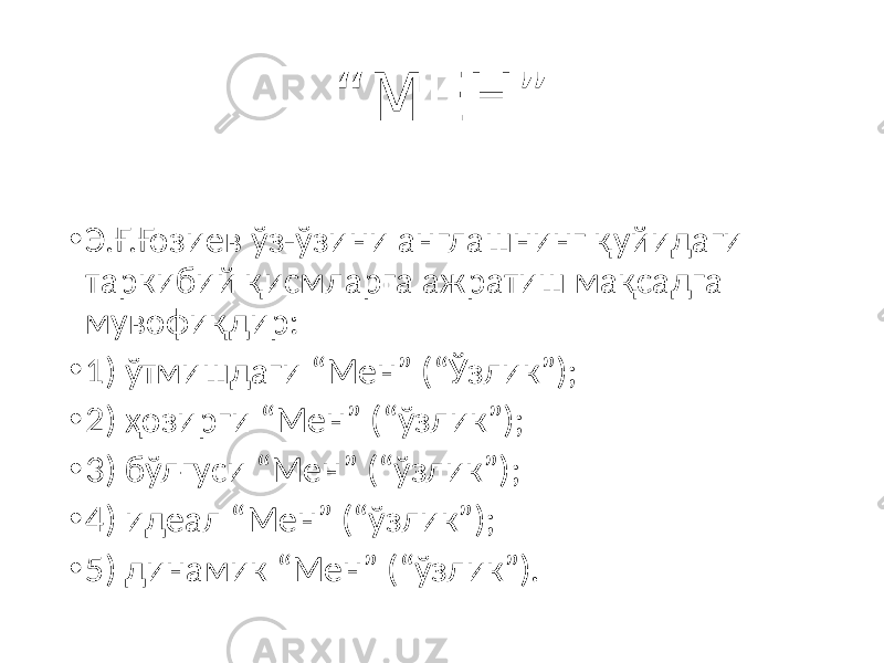 “ МЕН” • Э.Ғ.Ғозиев ўз-ўзини англашнинг қуйидаги таркибий қисмларга ажратиш мақсадга мувофиқдир: • 1) ўтмишдаги “Мен” (“Ўзлик”); • 2) ҳозирги “Мен” (“ўзлик”); • 3) бўлғуси “Мен” (“ўзлик”); • 4) идеал “Мен” (“ўзлик”); • 5) динамик “Мен” (“ўзлик”). 