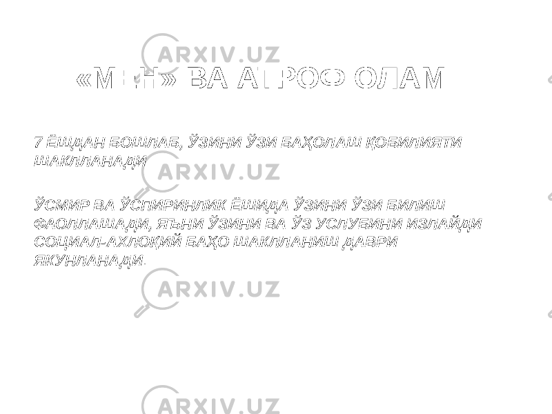 7 ЁШДАН БОШЛАБ, ЎЗИНИ ЎЗИ БАҲОЛАШ ҚОБИЛИЯТИ ШАКЛЛАНАДИ ЎСМИР ВА ЎСПИРИНЛИК ЁШИДА ЎЗИНИ ЎЗИ БИЛИШ ФАОЛЛАШАДИ, ЯЪНИ ЎЗИНИ ВА ЎЗ УСЛУБИНИ ИЗЛАЙДИ СОЦИАЛ-АХЛОҚИЙ БАҲО ШАКЛЛАНИШ ДАВРИ ЯКУНЛАНАДИ .«МЕН» ВА АТРОФ ОЛАМ 