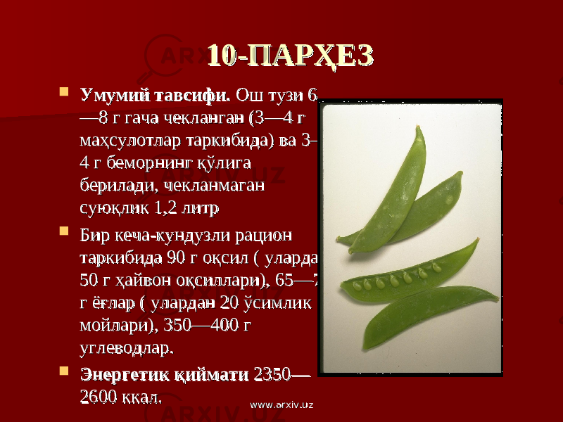 10-ПАРҲЕЗ10-ПАРҲЕЗ  Умумий тавсифи.Умумий тавсифи. Ош тузи 6 Ош тузи 6 —8 г гача чекланган (3—4 г —8 г гача чекланган (3—4 г маҳсулотлар таркибида) ва 3—маҳсулотлар таркибида) ва 3— 4 г беморнинг қўлига 4 г беморнинг қўлига берилади, чекланмаган берилади, чекланмаган суюқлик 1,2 литрсуюқлик 1,2 литр  Бир кеча-кундузли рацион Бир кеча-кундузли рацион таркибида 90 г оқсил ( улардан таркибида 90 г оқсил ( улардан 50 г ҳайвон оқсиллари), 65—70 50 г ҳайвон оқсиллари), 65—70 г ёғлар ( улардан 20 ўсимлик г ёғлар ( улардан 20 ўсимлик мойлари), 350—400 г мойлари), 350—400 г углеводлар. углеводлар.  Энергетик қиймати Энергетик қиймати 2350—2350— 2600 ккал.2600 ккал. www.arxiv.uzwww.arxiv.uz 