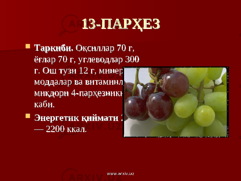 13-ПАРҲЕЗ13-ПАРҲЕЗ  Таркиби.Таркиби. Оқсиллар 70 г, Оқсиллар 70 г, ёғлар 70 г, углеводлар 300 ёғлар 70 г, углеводлар 300 г. Ош тузи 12 г, минерал г. Ош тузи 12 г, минерал моддалар ва витаминлар моддалар ва витаминлар миқдори 4-парҳезники миқдори 4-парҳезники каби. каби.  Энергетик қиймати Энергетик қиймати 21002100 — 2200 ккал.— 2200 ккал. www.arxiv.uzwww.arxiv.uz 