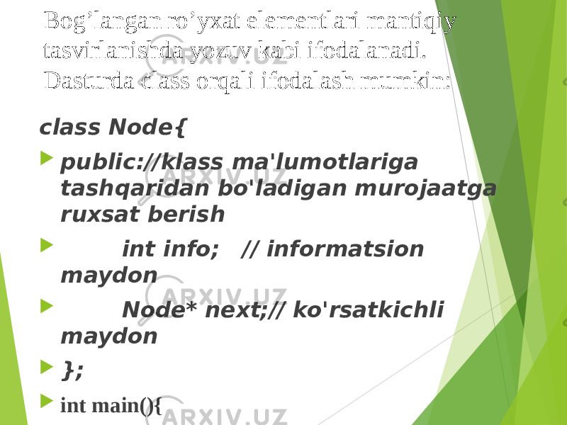 Bogʼlangan roʼyxat elementlari mantiqiy tasvirlanishda yozuv kabi ifodalanadi. Dasturda class orqali ifodalash mumkin: class Node{  public://klass ma&#39;lumotlariga tashqaridan bo&#39;ladigan murojaatga ruxsat berish  int info; // informatsion maydon  Node* next;// ko&#39;rsatkichli maydon  };  int main(){  Node *lst = NULL;// ro&#39;yhat boshi ko&#39;rsatkichi  } 