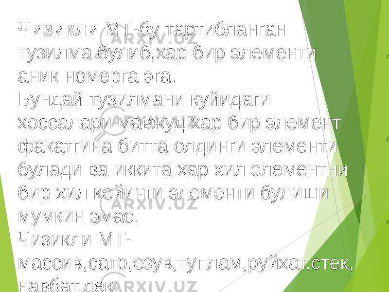 Чизикли МТ-бу тартибланган тузилма булиб,хар бир элементи аник номерга эга. Бундай тузилмани куйидаги хоссалари мавжуд:хар бир элемент факатгина битта олдинги элементи булади ва иккита хар хил элементни бир хил кейинги элементи булиши мумкин эмас. Чизикли МТ- массив,сатр,езув,туплам,руйхат,стек, навбат,дек. 