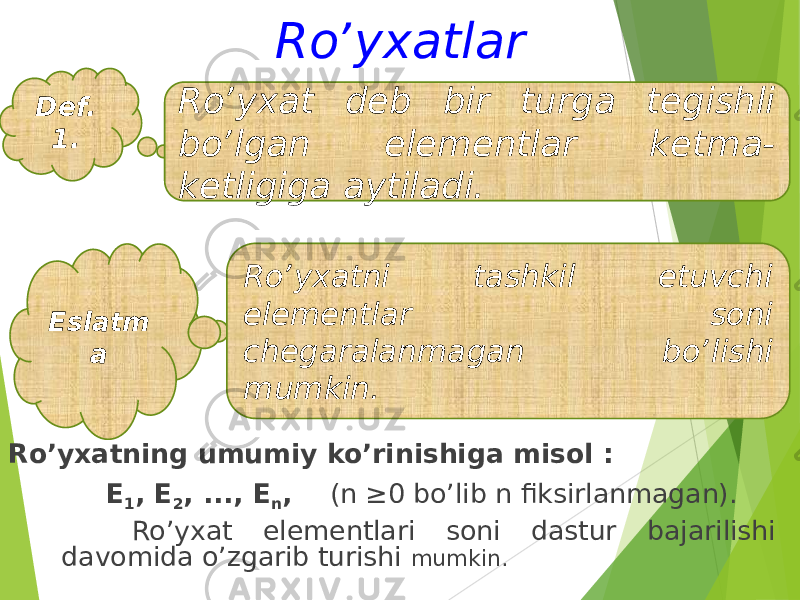 Roʼyxatlar Roʼyxatning umumiy koʼrinishiga misol : E 1 , E 2 , ..., E n , (n ≥0 boʼlib n fiksirlanmagan). Roʼyxat elementlari soni dastur bajarilishi davomida oʼzgarib turishi mumkin. Def. 1. Roʼyxat deb bir turga tegishli boʼlgan elementlar ketma- ketligiga aytiladi. Eslatm a Roʼyxatni tashkil etuvchi elementlar soni chegaralanmagan boʼlishi mumkin. 