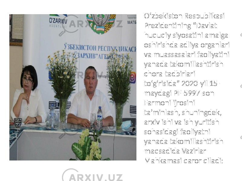 O‘zbekiston Respublikasi Prezidentining “Davlat huquqiy siyosatini amalga oshirishda adliya organlari va muassasalari faoliyatini yanada takomillashtirish chora-tadbirlari to‘g‘risida” 2020-yil 15- maydagi PF-5997-son Farmoni ijrosini ta’minlash, shuningdek, arxiv ishi va ish yuritish sohasidagi faoliyatni yanada takomillashtirish maqsadida Vazirlar Mahkamasi qaror qiladi: 