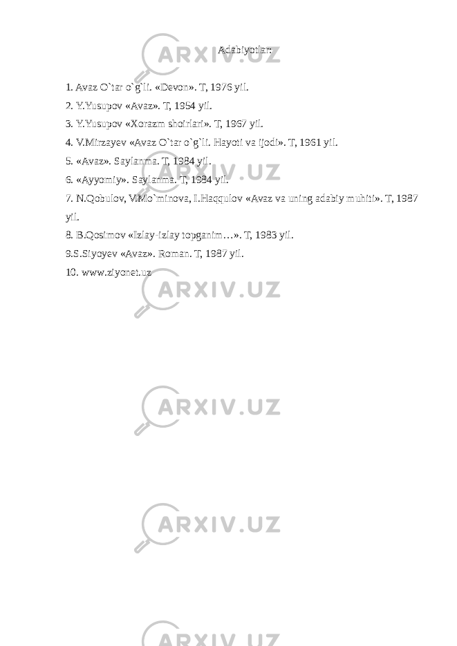 Adabiyotlar: 1. Avaz O`tar o`g`li. «Devon». T, 1976 yil. 2. Y.Yusupov «Avaz». T, 1954 yil. 3. Y.Yusupov «Xorazm shoirlari». T, 1967 yil. 4. V.Mirzayev «Avaz O`tar o`g`li. Hayoti va ijodi». T, 1961 yil. 5. «Avaz». Saylanma. T, 1984 yil. 6. «Ayyomiy». Saylanma. T, 1984 yil. 7. N.Qobulov, V.Mo`minova, I.Haqqulov «Avaz va uning adabiy muhiti». T, 1987 yil. 8. B.Qosimov «Izlay-izlay topganim…». T, 1983 yil. 9.S.Siyoyev «Avaz». Roman. T, 1987 yil. 10. www.ziyonet.uz 