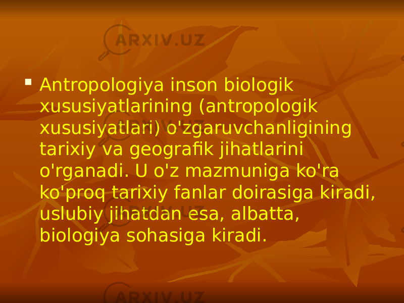  Antropologiya inson biologik xususiyatlarining (antropologik xususiyatlari) o&#39;zgaruvchanligining tarixiy va geografik jihatlarini o&#39;rganadi. U o&#39;z mazmuniga ko&#39;ra ko&#39;proq tarixiy fanlar doirasiga kiradi, uslubiy jihatdan esa, albatta, biologiya sohasiga kiradi. 