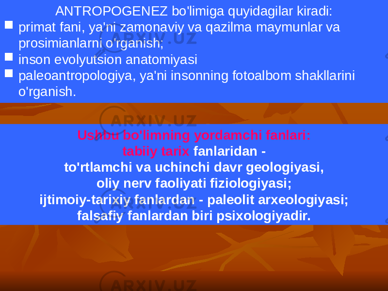 ANTROPOGENEZ bo&#39;limiga quyidagilar kiradi:  primat fani, ya&#39;ni zamonaviy va qazilma maymunlar va prosimianlarni o&#39;rganish;  inson evolyutsion anatomiyasi  paleoantropologiya, ya&#39;ni insonning fotoalbom shakllarini o&#39;rganish. Ushbu bo&#39;limning yordamchi fanlari: tabiiy tarix fanlaridan - to&#39;rtlamchi va uchinchi davr geologiyasi, oliy nerv faoliyati fiziologiyasi; ijtimoiy-tarixiy fanlardan - paleolit arxeologiyasi; falsafiy fanlardan biri psixologiyadir. 