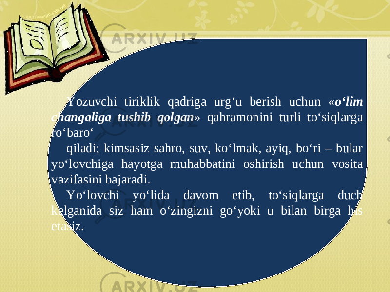 Yozuvchi tiriklik qadriga urg‘u berish uchun « o‘lim changaliga tushib qolgan » qahramonini turli to‘siqlarga ro‘baro‘ qiladi; kimsasiz sahro, suv, ko‘lmak, ayiq, bo‘ri – bular yo‘lovchiga hayotga muhabbatini oshirish uchun vosita vazifasini bajaradi. Yo‘lovchi yo‘lida davom etib, to‘siqlarga duch kelganida siz ham o‘zingizni go‘yoki u bilan birga his etasiz. 