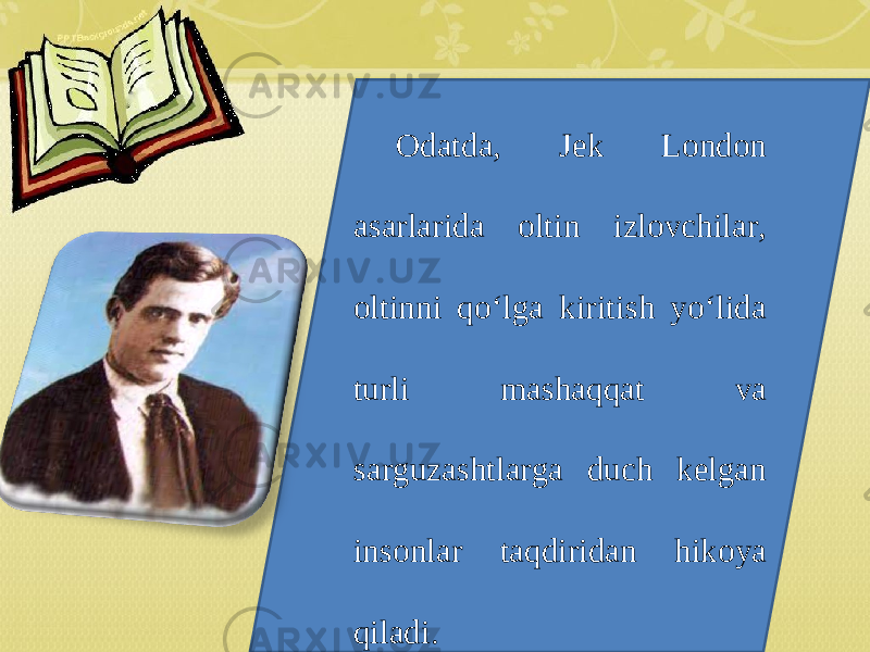 Odatda, Jek London asarlarida oltin izlovchilar, oltinni qo‘lga kiritish yo‘lida turli mashaqqat va sarguzashtlarga duch kelgan insonlar taqdiridan hikoya qiladi. 