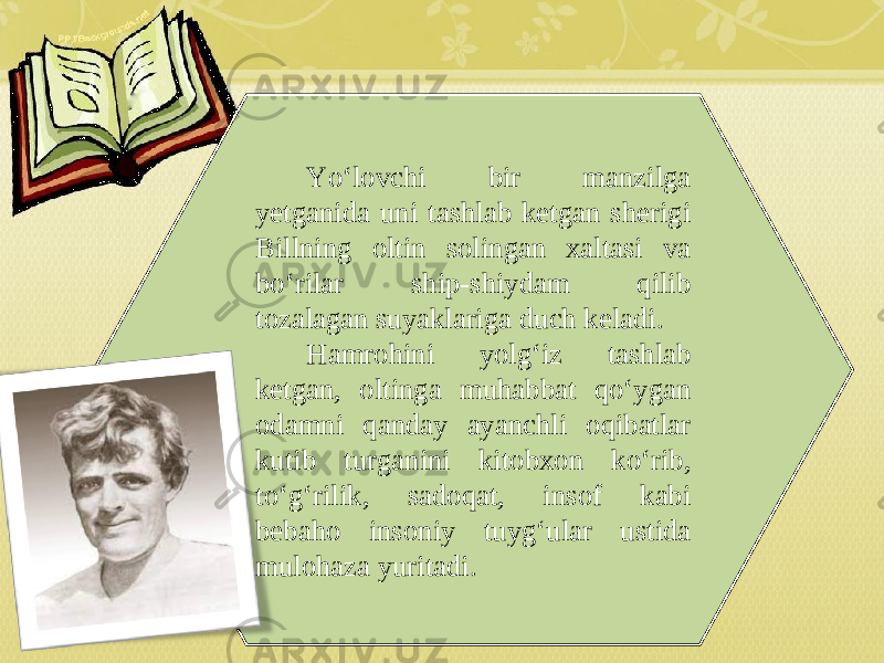 Yo‘lovchi bir manzilga yetganida uni tashlab ketgan sherigi Billning oltin solingan xaltasi va bo‘rilar ship-shiydam qilib tozalagan suyaklariga duch keladi. Hamrohini yolg‘iz tashlab ketgan, oltinga muhabbat qo‘ygan odamni qanday ayanchli oqibatlar kutib turganini kitobxon ko‘rib, to‘g‘rilik, sadoqat, insof kabi bebaho insoniy tuyg‘ular ustida mulohaza yuritadi. 