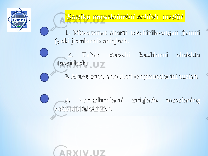 Statika masalalarini echish tartibi 1. Muvozanat sharti tekshirilayotgan jismni (yoki jismlarni) aniqlash . 2. Ta’sir etuvchi kuchlarni shaklda tasvirlash . 3. Muvozanat shartlari tenglamalarini tuzish . 4. Noma’lumlarni aniqlash, masalaning echimini tekshirish . 