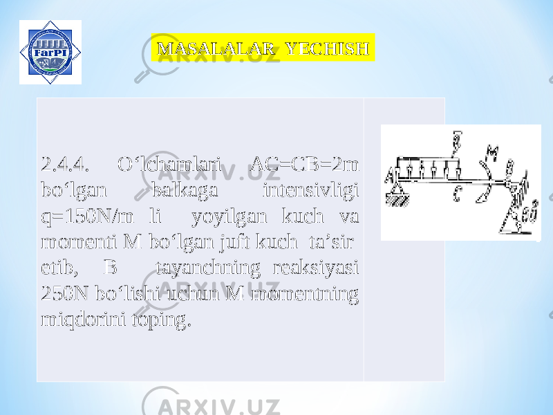 MASALALAR YECHISH 2.4.4. O‘lchamlari AC=CB=2m bo‘lgan balkaga intensivligi q=150N/m li yoyilgan kuch va momenti M bo‘lgan juft kuch ta’sir etib, B tayanchning reaksiyasi 250N bo‘lishi uchun M momentning miqdorini toping. 