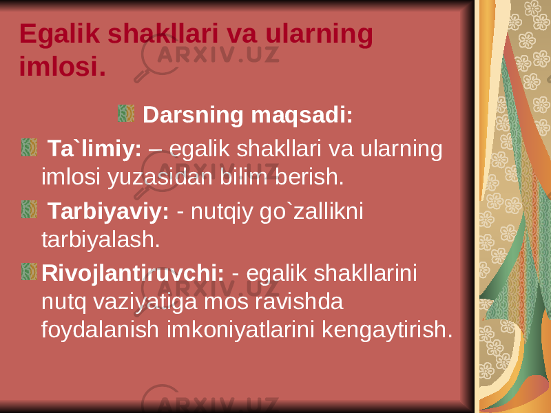 Egalik shakllari va ularning imlosi. Darsning maqsadi: Ta`limiy: – egalik shakllari va ularning imlosi yuzasidan bilim berish. Tarbiyaviy: - nutqiy go`zallikni tarbiyalash. Rivojlantiruvchi: - egalik shakllarini nutq vaziyatiga mos ravishda foydalanish imkoniyatlarini kengaytirish. 