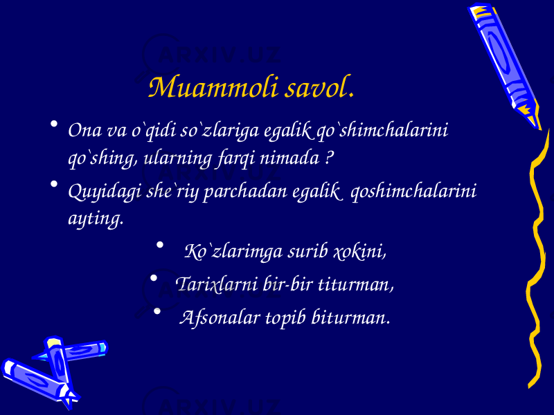 Muammoli savol. • Ona va o`qidi so`zlariga egalik qo`shimchalarini qo`shing, ularning farqi nimada ? • Quyidagi she`riy parchadan egalik qoshimchalarini ayting. • Ko`zlarimga surib xokini, • Tarixlarni bir-bir titurman, • Afsonalar topib biturman. 