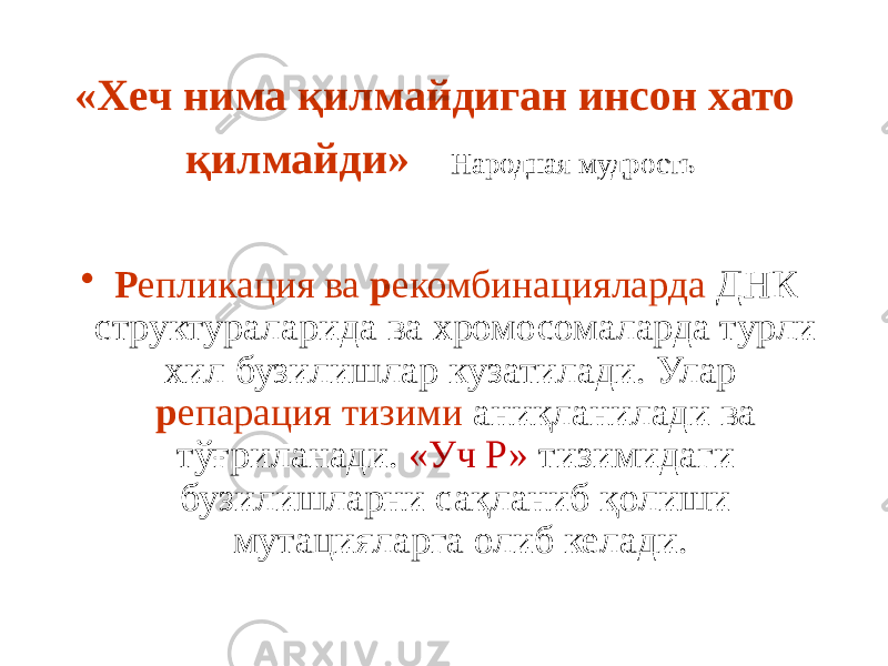 «Хеч нима қилмайдиган инсон хато қилмайди» Народная мудрость • Р епликация ва р екомбинацияларда ДНК структураларида ва хромосомаларда турли хил бузилишлар кузатилади. Улар р епарация тизими аниқланилади ва тўғриланади. «Уч Р» тизимидаги бузилишларни сақланиб қолиши мутацияларга олиб келади. 