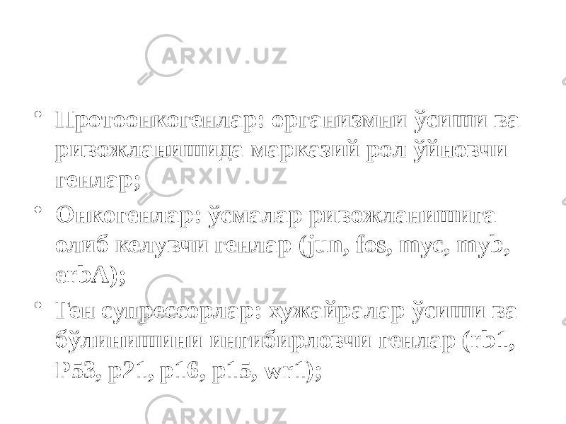 • Протоонкогенлар: организмни ўсиши ва ривожланишида марказий рол ўйновчи генлар; • Онкогенлар: ўсмалар ривожланишига олиб келувчи генлар (jun, fos, myc, myb, erbA); • Ген супрессорлар: хужайралар ўсиши ва бўлинишини ингибирловчи генлар (rb1, P53, p21, p16, p15, wr1); 