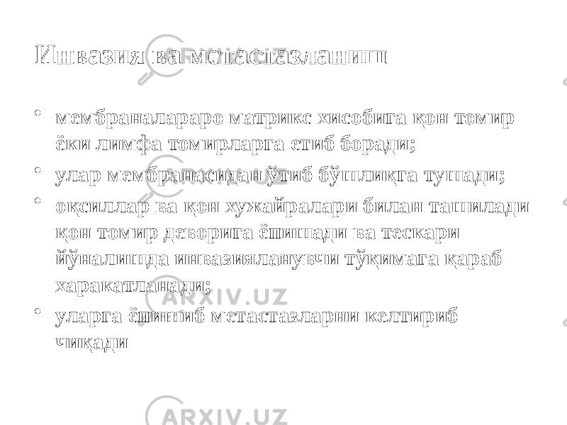 Инвазия ва метастазланиш • мембраналараро матрикс хисобига қон томир ёки лимфа томирларга етиб боради; • улар мембранасидан ўтиб бўшлиқга тушади; • оқсиллар ва қон хужайралари билан ташилади қон томир деворига ёпишади ва тескари йўналишда инвазияланувчи тўқимага қараб харакатланади; • уларга ёпишиб метастазларни келтириб чиқади 