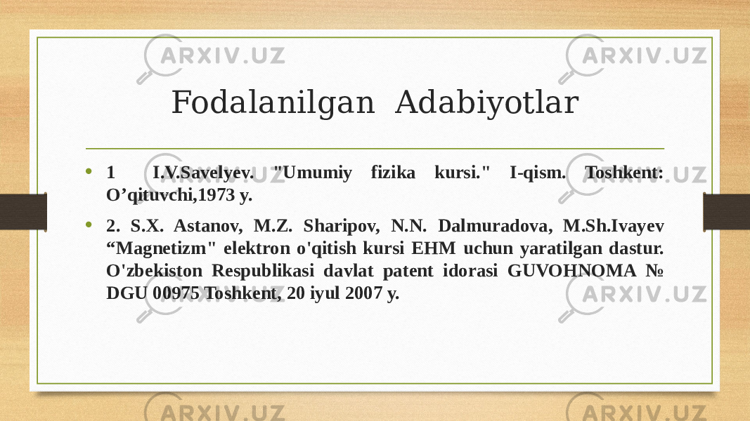 Fodalanilgan Adabiyotlar • 1 I.V.Savelyev. &#34;Umumiy fizika kursi.&#34; I-qism. Toshkent: O’qituvchi,1973 y. • 2. S.X. Astanov, M.Z. Sharipov, N.N. Dalmuradova, M.Sh.Ivayev “Magnetizm&#34; elektron o&#39;qitish kursi EHM uchun yaratilgan dastur. O&#39;zbekiston Respublikasi davlat patent idorasi GUVOHNOMA № DGU 00975 Toshkent, 20 iyul 2007 y. 