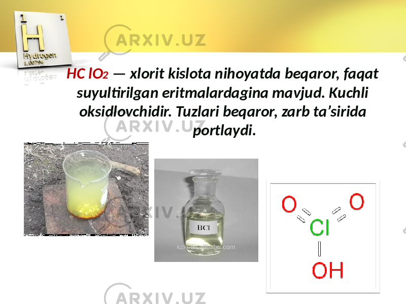 HC lO 2 — xlorit kislota nihoyatda beqaror, faqat suyultirilgan eritmalardagina mavjud. Kuchli oksidlovchidir. Tuzlari beqaror, zarb ta’sirida portlaydi. 
