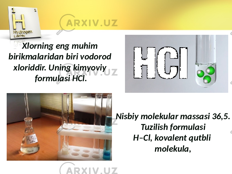 Xlorning eng muhim birikmalaridan biri vodorod xloriddir. Uning kimyoviy formulasi HCl. Nisbiy molekular massasi 36,5. Tuzilish formulasi H–Cl, kovalent qutbli molekula, 
