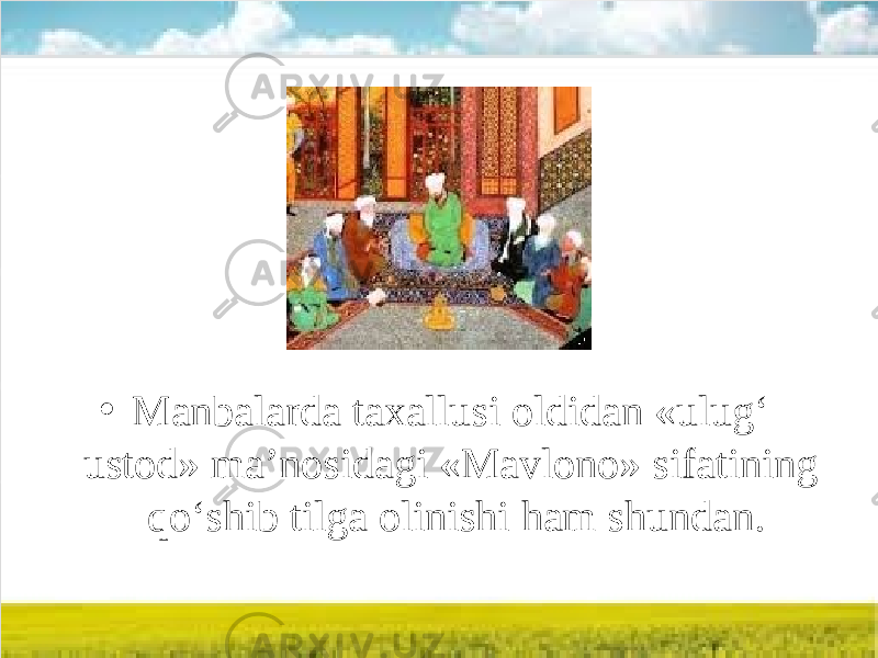 • Manbalarda taxallusi oldidan «ulug‘ ustod» ma’nosidagi «Mavlono» sifatining qo‘shib tilga olinishi ham shundan. 