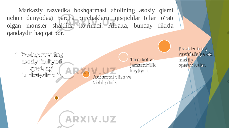 Markaziy razvedka boshqarmasi aholining asosiy qismi uchun dunyodagi barcha burchaklarni qisqichlar bilan o&#39;rab olgan monster shaklida ko&#39;rinadi. Albatta, bunday fikrda qandaydir haqiqat bor. • Boshqaruvning asosiy faoliyati quyidagi funksiyalardir: Axborotni olish va tahlil qilish. Targ&#39;ibot va jamoatchilik kayfiyati. Prezidentning xavfsizligiga oid maxfiy operatsiyalar. 