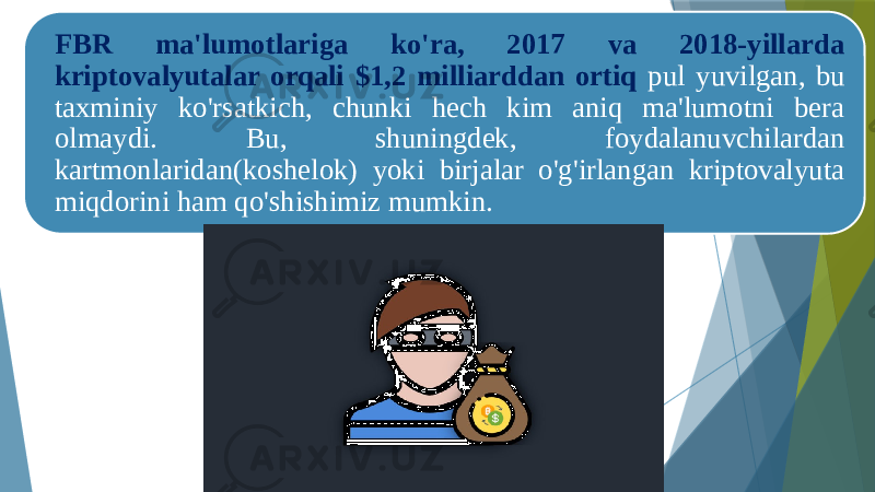 FBR ma&#39;lumotlariga ko&#39;ra, 2017 va 2018-yillarda kriptovalyutalar orqali $1,2 milliarddan ortiq pul yuvilgan, bu taxminiy ko&#39;rsatkich, chunki hech kim aniq ma&#39;lumotni bera olmaydi. Bu, shuningdek, foydalanuvchilardan kartmonlaridan(koshelok) yoki birjalar o&#39;g&#39;irlangan kriptovalyuta miqdorini ham qo&#39;shishimiz mumkin. 