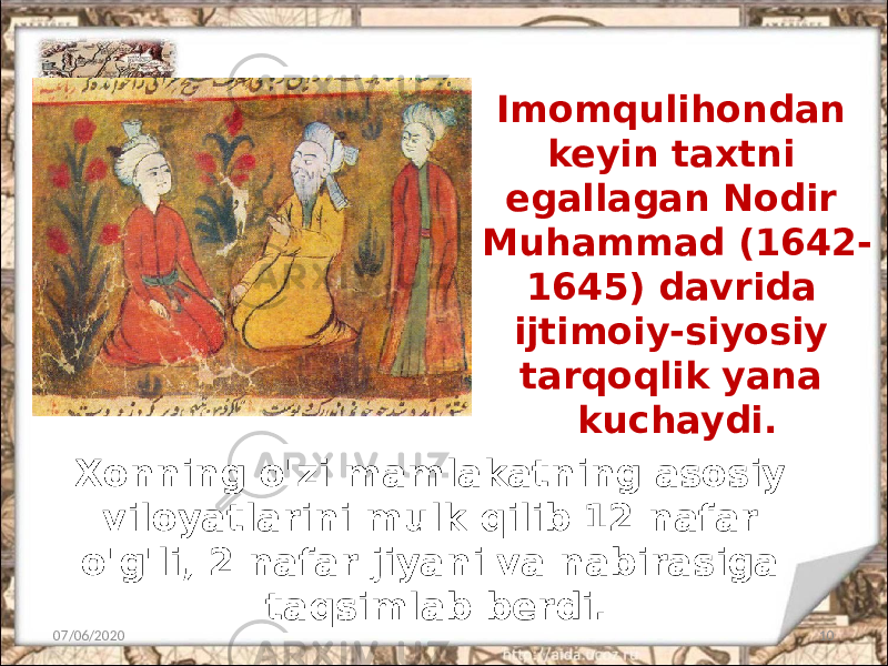 Imomqulihondan keyin taxtni egallagan Nodir Muhammad (1642- 1645) davrida ijtimoiy-siyosiy tarqoqlik yana kuchaydi. 07/06/2020 10Xonning o&#39;zi mamlakatning asosiy viloyatlarini mulk qilib 12 nafar o&#39;g&#39;li, 2 nafar jiyani va nabirasiga taqsimlab berdi. 