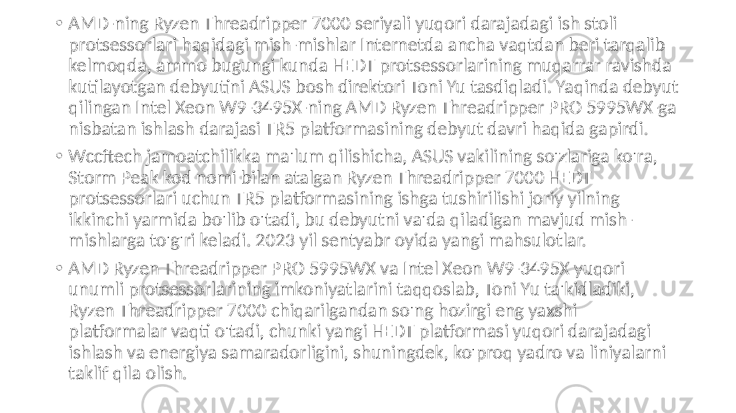  • AMD-ning Ryzen Threadripper 7000 seriyali yuqori darajadagi ish stoli protsessorlari haqidagi mish-mishlar Internetda ancha vaqtdan beri tarqalib kelmoqda, ammo bugungi kunda HEDT protsessorlarining muqarrar ravishda kutilayotgan debyutini ASUS bosh direktori Toni Yu tasdiqladi. Yaqinda debyut qilingan Intel Xeon W9-3495X-ning AMD Ryzen Threadripper PRO 5995WX-ga nisbatan ishlash darajasi TR5 platformasining debyut davri haqida gapirdi. • Wccftech jamoatchilikka ma&#39;lum qilishicha, ASUS vakilining so&#39;zlariga ko&#39;ra, Storm Peak kod nomi bilan atalgan Ryzen Threadripper 7000 HEDT protsessorlari uchun TR5 platformasining ishga tushirilishi joriy yilning ikkinchi yarmida bo&#39;lib o&#39;tadi, bu debyutni va&#39;da qiladigan mavjud mish- mishlarga to&#39;g&#39;ri keladi. 2023 yil sentyabr oyida yangi mahsulotlar. • AMD Ryzen Threadripper PRO 5995WX va Intel Xeon W9-3495X yuqori unumli protsessorlarining imkoniyatlarini taqqoslab, Toni Yu ta&#39;kidladiki, Ryzen Threadripper 7000 chiqarilgandan so&#39;ng hozirgi eng yaxshi platformalar vaqti o&#39;tadi, chunki yangi HEDT platformasi yuqori darajadagi ishlash va energiya samaradorligini, shuningdek, ko&#39;proq yadro va liniyalarni taklif qila olish. 