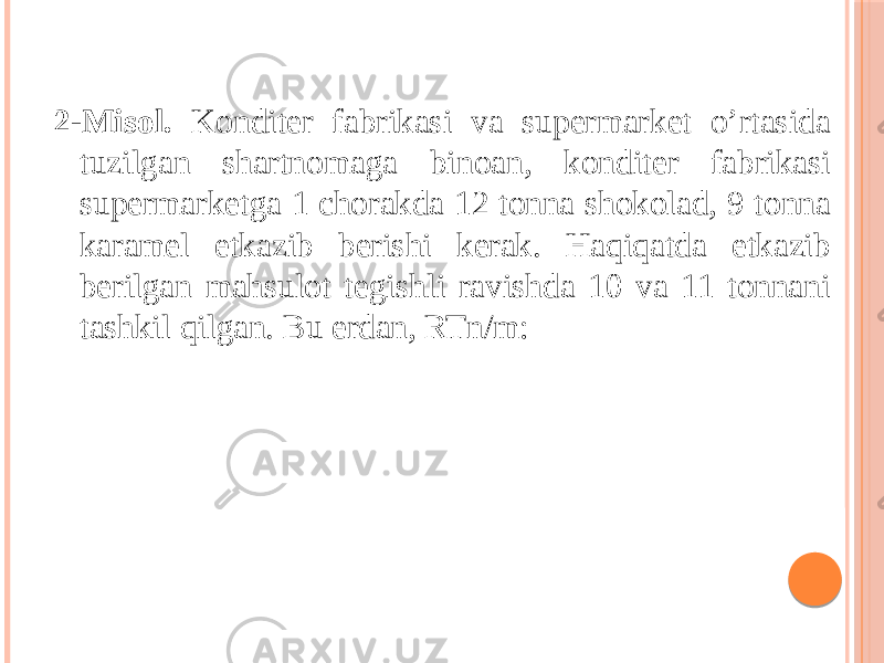  2-Misol. Konditer fabrikasi va supermarket o’rtasida tuzilgan shartnomaga binoan, konditer fabrikasi supermarketga 1 chorakda 12 tonna shokolad, 9 tonna karamel etkazib berishi kerak. Haqiqatda etkazib berilgan mahsulot tegishli ravishda 10 va 11 tonnani tashkil qilgan. Bu erdan, RTn/m: 