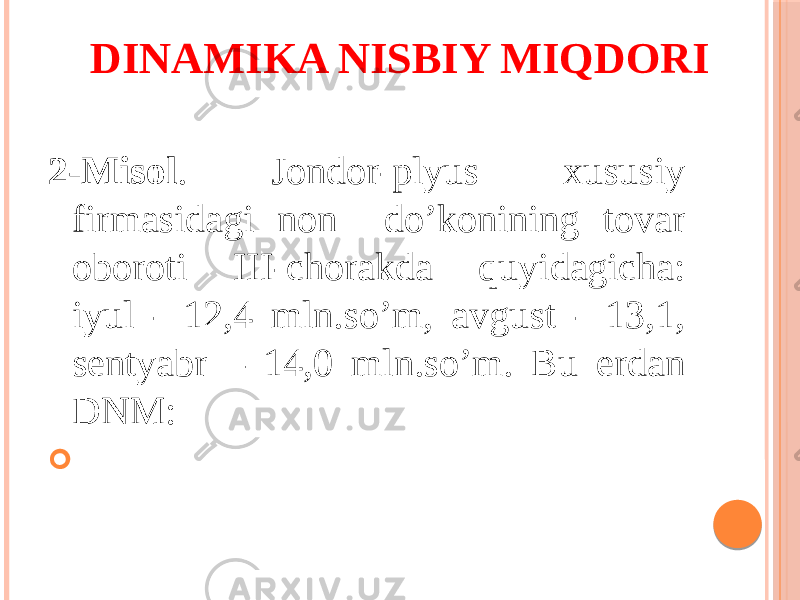 DINAMIKA NISBIY MIQDORI 2-Misol . Jondor-plyus xususiy firmasidagi non do’konining tovar oboroti III-chorakda quyidagicha: iyul - 12,4 mln.so’m, avgust - 13,1, sentyabr – 14,0 mln.so’m. Bu erdan DNM:  