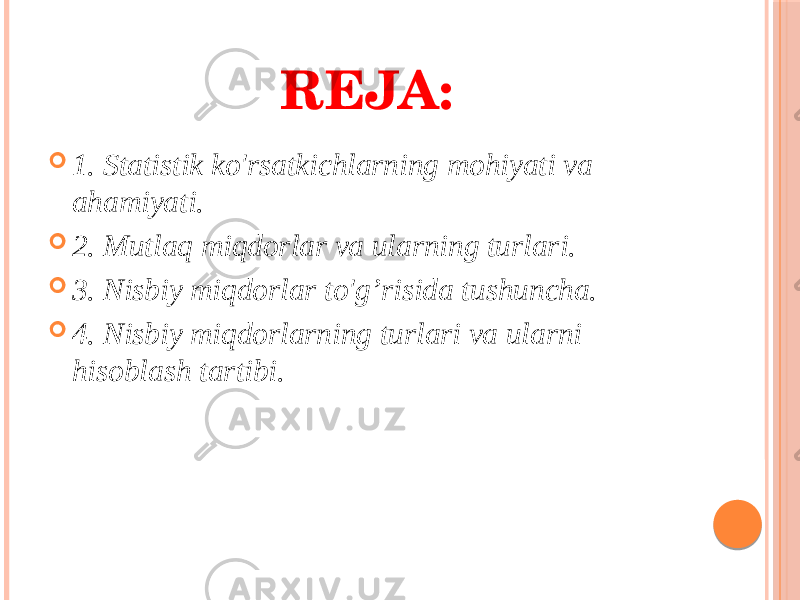 REJA:  1. Statistik ko&#39;rsatkichlarning mohiyati va ahamiyati.  2. Mutlaq miqdorlar va ularning turlari.  3. Nisbiy miqdorlar to&#39;g’risida tushuncha.  4. Nisbiy miqdorlarning turlari va ularni hisoblash tartibi. 