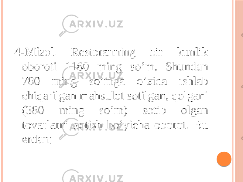 4-Misol . Restoranning bir kunlik oboroti 1160 ming so’m. Shundan 780 ming so’mga o’zida ishlab chiqarilgan mahsulot sotilgan, qolgani (380 ming so’m) sotib olgan tovarlarni sotish bo’yicha oborot. Bu erdan: 