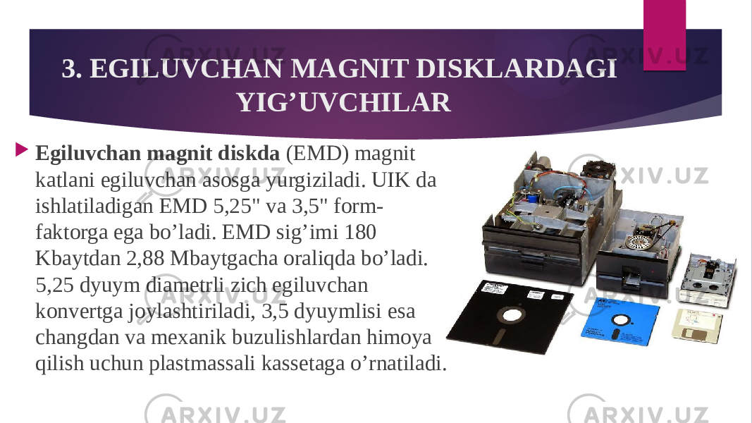 3. EGILUVCHAN MAGNIT DISKLARDAGI YIG’UVCHILAR  Egiluvchan magnit diskda (EMD) magnit katlani egiluvchan asosga yurgiziladi. UIK da ishlatiladigan EMD 5,25&#34; va 3,5&#34; form- faktorga ega bo’ladi. EMD sig’imi 180 Kbaytdan 2,88 Mbaytgacha oraliqda bo’ladi. 5,25 dyuym diametrli zich egiluvchan konvertga joylashtiriladi, 3,5 dyuymlisi esa changdan va mexanik buzulishlardan himoya qilish uchun plastmassali kassetaga o’rnatiladi. 