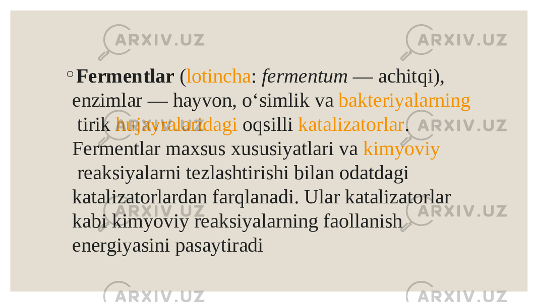 ◦ Fermentlar  ( lotincha :  fermentum  — achitqi), enzimlar —  hayvon , oʻsimlik va  bakteriyalarning  tirik  hujayralaridagi  oqsilli  katalizatorlar . Fermentlar maxsus xususiyatlari va  kimyoviy reaksiyalarni  tezlashtirishi bilan odatdagi katalizatorlardan farqlanadi. Ular katalizatorlar kabi kimyoviy reaksiyalarning faollanish energiyasini pasaytiradi 