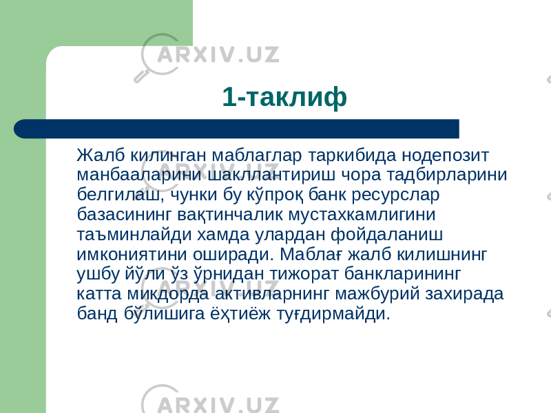 1-таклиф Жалб килинган маблаглар таркибида нодепозит манбааларини шакллантириш чора тадбирларини белгилаш, чунки бу кўпроқ банк ресурслар базасининг вақтинчалик мустахкамлигини таъминлайди хамда улардан фойдаланиш имкониятини оширади. Маблағ жалб килишнинг ушбу йўли ўз ўрнидан тижорат банкларининг катта микдорда активларнинг мажбурий захирада банд бўлишига ёҳтиёж туғдирмайди. 