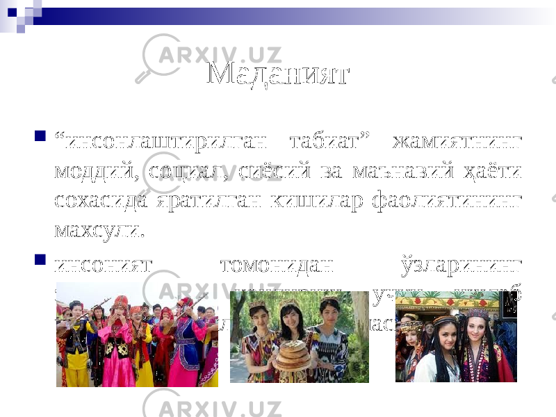 Маданият  “ инсонлаштирилган табиат” жамиятнинг моддий, социал, сиёсий ва маънавий ҳаёти сохасида яратилган кишилар фаолиятининг махсули.  инсоният томонидан ўзларининг эхтиёжларини қондириш учун ишлаб чиқарилган бойликлар системаси. 