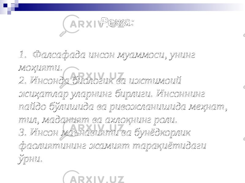 1. Фалсафада инсон муаммоси, унинг моҳияти. 2. Инсонда биологик ва ижтимоий жиҳатлар уларнинг бирлиги. Инсоннинг пайдо бўлишида ва ривожланишида меҳнат, тил, маданият ва ахлоқнинг роли. 3. Инсон маънавияти ва бунёдкорлик фаолиятининг жамият тарақиётидаги ўрни. Режа: 