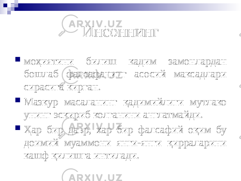 Инсоннинг  моҳиятини билиш кадим замонлардан бошлаб фалсафанинг асосий максадлари сирасига кирган.  Мазкур масаланинг қадимийлиги мутлако унинг эскириб колганини англатмайди.  Ҳар бир давр, хар бир фалсафий оқим бу доимий муаммони янги-янги қирраларини кашф қилишга интилади. 