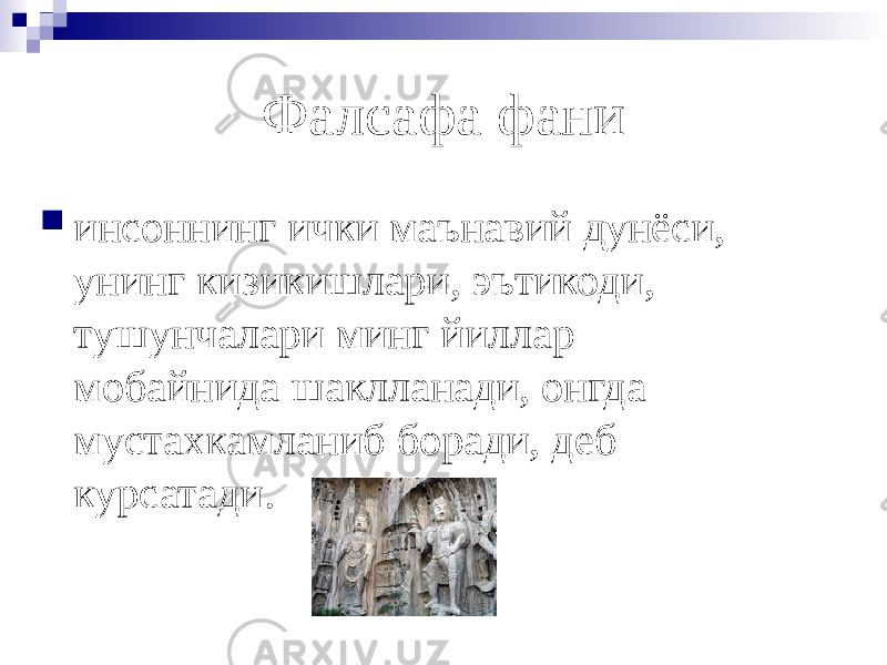 Фалсафа фани  инсоннинг ички маънавий дунёси, унинг кизикишлари, эътикоди, тушунчалари минг йиллар мобайнида шаклланади, онгда мустахкамланиб боради, деб курсатади. 